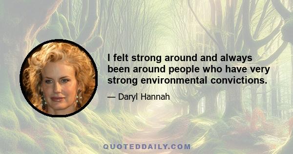 I felt strong around and always been around people who have very strong environmental convictions.