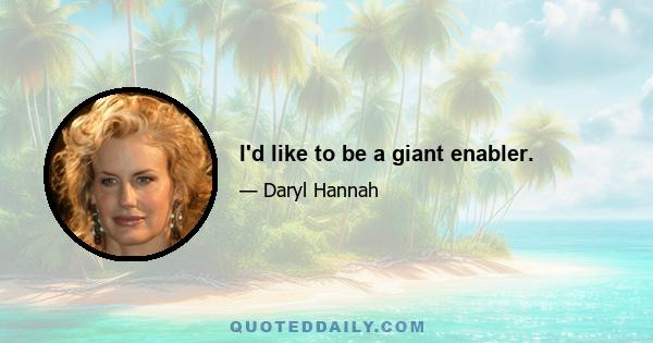 I'd like to be a giant enabler.