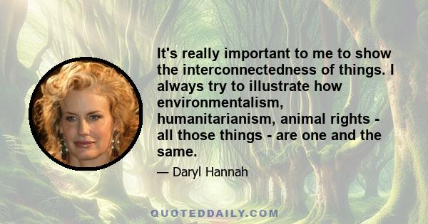 It's really important to me to show the interconnectedness of things. I always try to illustrate how environmentalism, humanitarianism, animal rights - all those things - are one and the same.