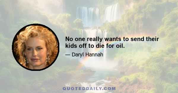 No one really wants to send their kids off to die for oil.