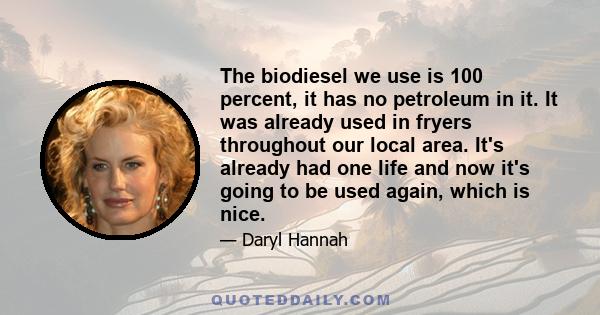 The biodiesel we use is 100 percent, it has no petroleum in it. It was already used in fryers throughout our local area. It's already had one life and now it's going to be used again, which is nice.