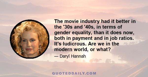 The movie industry had it better in the '30s and '40s, in terms of gender equality, than it does now, both in payment and in job ratios. It's ludicrous. Are we in the modern world, or what?