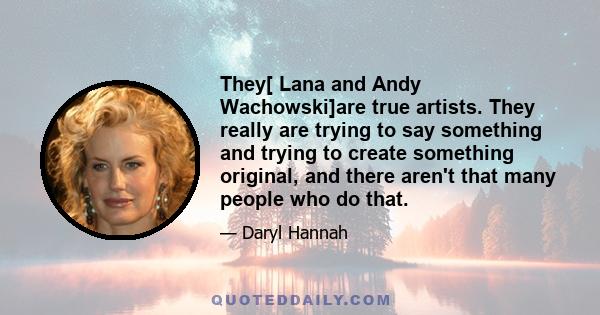 They[ Lana and Andy Wachowski]are true artists. They really are trying to say something and trying to create something original, and there aren't that many people who do that.