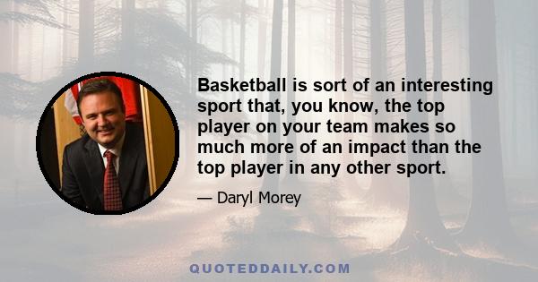 Basketball is sort of an interesting sport that, you know, the top player on your team makes so much more of an impact than the top player in any other sport.