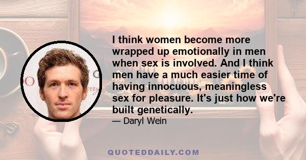 I think women become more wrapped up emotionally in men when sex is involved. And I think men have a much easier time of having innocuous, meaningless sex for pleasure. It's just how we're built genetically.