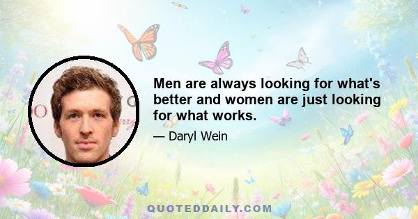 Men are always looking for what's better and women are just looking for what works.