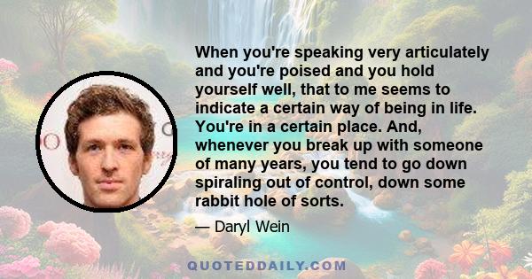 When you're speaking very articulately and you're poised and you hold yourself well, that to me seems to indicate a certain way of being in life. You're in a certain place. And, whenever you break up with someone of