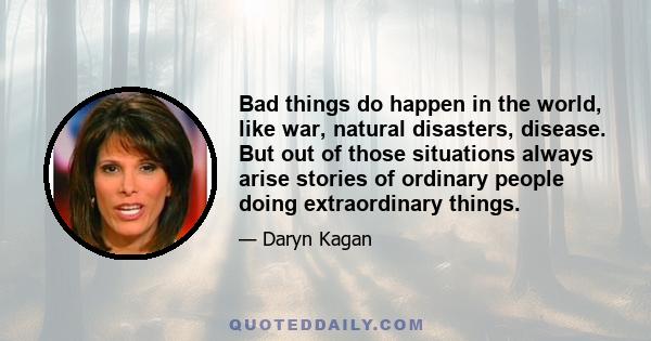 Bad things do happen in the world, like war, natural disasters, disease. But out of those situations always arise stories of ordinary people doing extraordinary things.