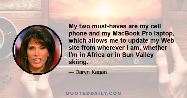 My two must-haves are my cell phone and my MacBook Pro laptop, which allows me to update my Web site from wherever I am, whether I'm in Africa or in Sun Valley skiing.