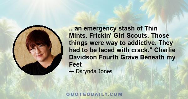 .. an emergency stash of Thin Mints. Frickin' Girl Scouts. Those things were way to addictive. They had to be laced with crack. Charlie Davidson Fourth Grave Beneath my Feet