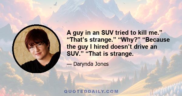 A guy in an SUV tried to kill me.” “That’s strange.” “Why?” “Because the guy I hired doesn’t drive an SUV.” “That is strange.