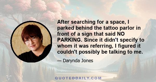 After searching for a space, I parked behind the tattoo parlor in front of a sign that said NO PARKING. Since it didn't specify to whom it was referring, I figured it couldn't possibly be talking to me.