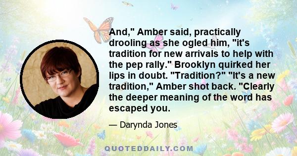 And, Amber said, practically drooling as she ogled him, it's tradition for new arrivals to help with the pep rally. Brooklyn quirked her lips in doubt. Tradition? It's a new tradition, Amber shot back. Clearly the