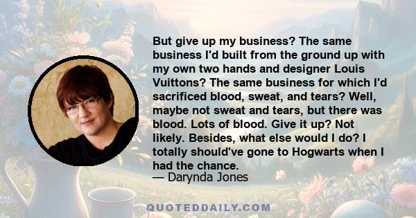 But give up my business? The same business I'd built from the ground up with my own two hands and designer Louis Vuittons? The same business for which I'd sacrificed blood, sweat, and tears? Well, maybe not sweat and