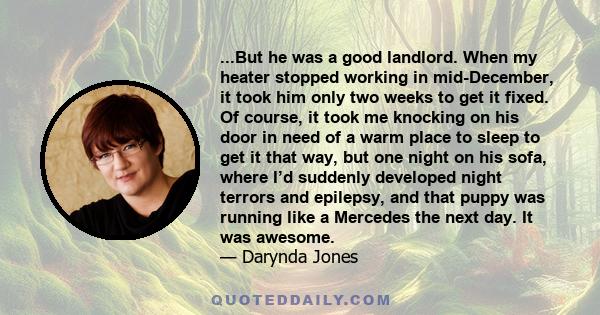 ...But he was a good landlord. When my heater stopped working in mid-December, it took him only two weeks to get it fixed. Of course, it took me knocking on his door in need of a warm place to sleep to get it that way,