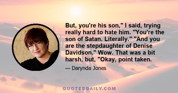 But, you're his son, I said, trying really hard to hate him. You're the son of Satan. Literally. And you are the stepdaughter of Denise Davidson. Wow. That was a bit harsh, but, Okay, point taken.