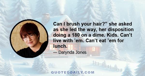 Can I brush your hair?” she asked as she led the way, her disposition doing a 180 on a dime. Kids. Can’t live with ’em. Can’t eat ’em for lunch.