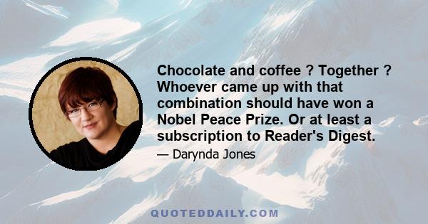 Chocolate and coffee ? Together ? Whoever came up with that combination should have won a Nobel Peace Prize. Or at least a subscription to Reader's Digest.