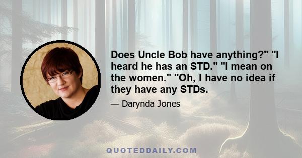 Does Uncle Bob have anything? I heard he has an STD. I mean on the women. Oh, I have no idea if they have any STDs.