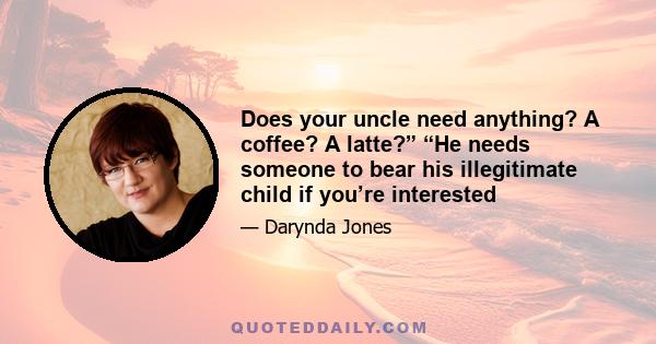 Does your uncle need anything? A coffee? A latte?” “He needs someone to bear his illegitimate child if you’re interested