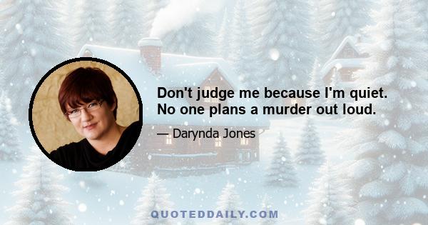 Don't judge me because I'm quiet. No one plans a murder out loud.