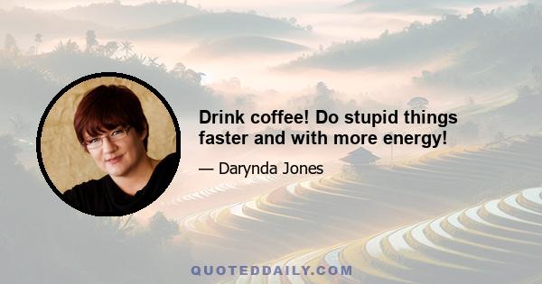 Drink coffee! Do stupid things faster and with more energy!