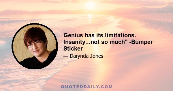 Genius has its limitations. Insanity...not so much -Bumper Sticker