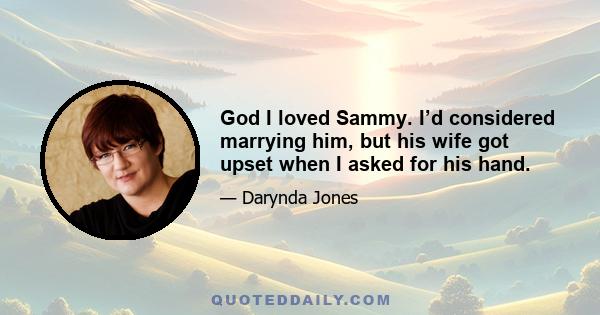 God I loved Sammy. I’d considered marrying him, but his wife got upset when I asked for his hand.