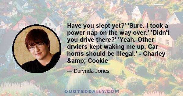 Have you slept yet?' 'Sure. I took a power nap on the way over.' 'Didn't you drive there?' 'Yeah. Other drviers kept waking me up. Car horns should be illegal.' - Charley & Cookie