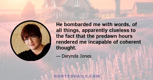 He bombarded me with words, of all things, apparently clueless to the fact that the predawn hours rendered me incapable of coherent thought.