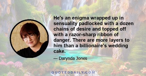 He's an enigma wrapped up in sensuality padlocked with a dozen chains of desire and topped off with a razor-sharp ribbon of danger. There are more layers to him than a billionaire's wedding cake.