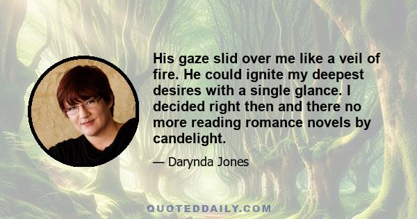 His gaze slid over me like a veil of fire. He could ignite my deepest desires with a single glance. I decided right then and there no more reading romance novels by candelight.