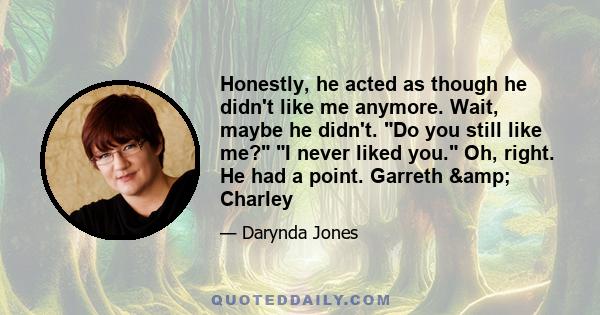 Honestly, he acted as though he didn't like me anymore. Wait, maybe he didn't. Do you still like me? I never liked you. Oh, right. He had a point. Garreth & Charley