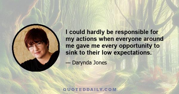 I could hardly be responsible for my actions when everyone around me gave me every opportunity to sink to their low expectations.