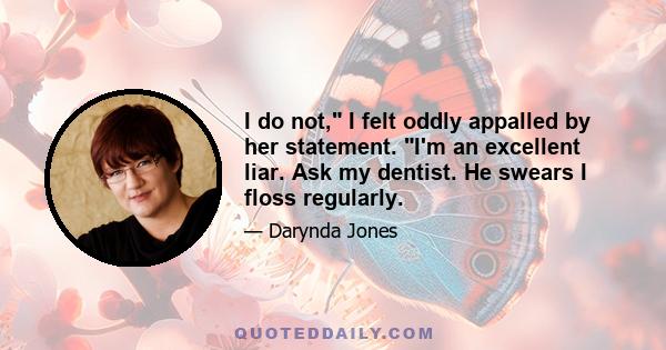 I do not, I felt oddly appalled by her statement. I'm an excellent liar. Ask my dentist. He swears I floss regularly.