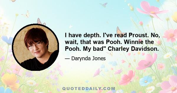 I have depth. I've read Proust. No, wait, that was Pooh. Winnie the Pooh. My bad Charley Davidson.