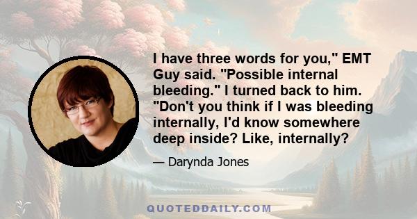 I have three words for you, EMT Guy said. Possible internal bleeding. I turned back to him. Don't you think if I was bleeding internally, I'd know somewhere deep inside? Like, internally?