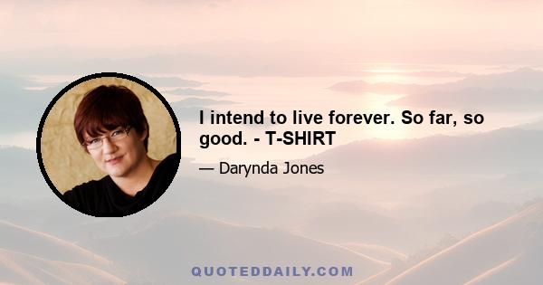 I intend to live forever. So far, so good. - T-SHIRT