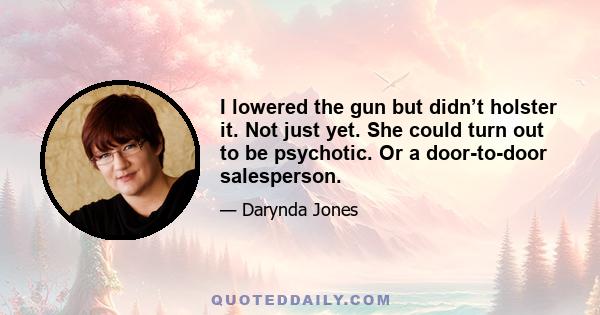 I lowered the gun but didn’t holster it. Not just yet. She could turn out to be psychotic. Or a door-to-door salesperson.