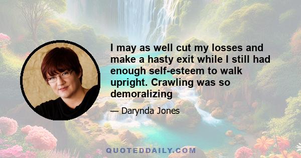 I may as well cut my losses and make a hasty exit while I still had enough self-esteem to walk upright. Crawling was so demoralizing