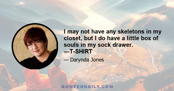 I may not have any skeletons in my closet, but I do have a little box of souls in my sock drawer. —T-SHIRT