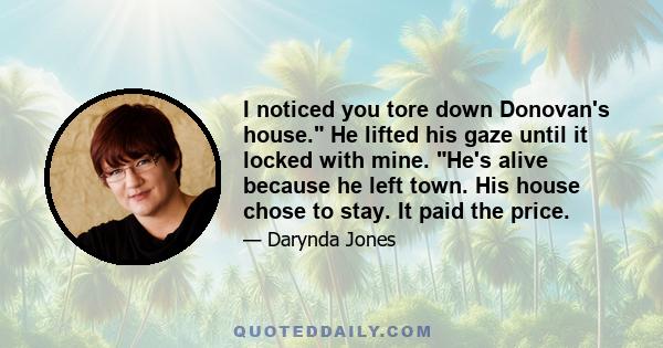 I noticed you tore down Donovan's house. He lifted his gaze until it locked with mine. He's alive because he left town. His house chose to stay. It paid the price.