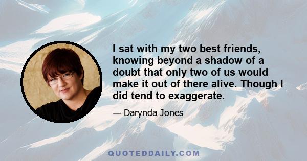 I sat with my two best friends, knowing beyond a shadow of a doubt that only two of us would make it out of there alive. Though I did tend to exaggerate.