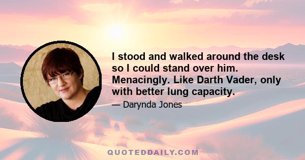 I stood and walked around the desk so I could stand over him. Menacingly. Like Darth Vader, only with better lung capacity.