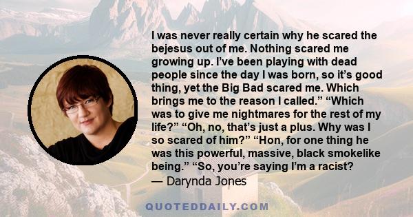 I was never really certain why he scared the bejesus out of me. Nothing scared me growing up. I’ve been playing with dead people since the day I was born, so it’s good thing, yet the Big Bad scared me. Which brings me