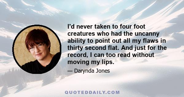 I'd never taken to four foot creatures who had the uncanny ability to point out all my flaws in thirty second flat. And just for the record, I can too read without moving my lips.