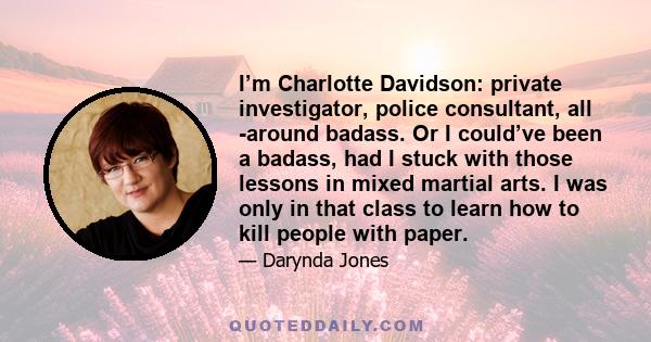 I’m Charlotte Davidson: private investigator, police consultant, all -around badass. Or I could’ve been a badass, had I stuck with those lessons in mixed martial arts. I was only in that class to learn how to kill