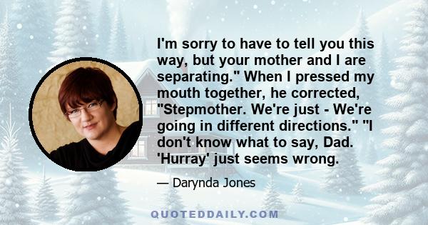 I'm sorry to have to tell you this way, but your mother and I are separating. When I pressed my mouth together, he corrected, Stepmother. We're just - We're going in different directions. I don't know what to say, Dad.