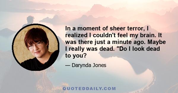 In a moment of sheer terror, I realized I couldn't feel my brain. It was there just a minute ago. Maybe I really was dead. Do I look dead to you?