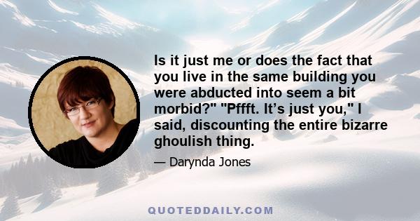 Is it just me or does the fact that you live in the same building you were abducted into seem a bit morbid? Pffft. It’s just you, I said, discounting the entire bizarre ghoulish thing.